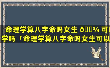 命理学算八字命吗女生 🌾 可以学吗「命理学算八字命吗女生可以学吗知乎」